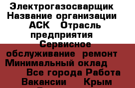 Электрогазосварщик › Название организации ­ АСК › Отрасль предприятия ­ Сервисное обслуживание, ремонт › Минимальный оклад ­ 80 000 - Все города Работа » Вакансии   . Крым,Бахчисарай